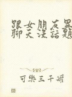 跟女朋友异地恋聊天没话题了怎么办