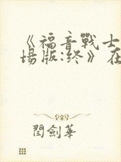 《福音战士新剧场版:终》在线观看