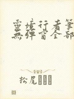 灵境行者笔趣阁无弹窗全部章节