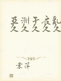 亚洲午夜乱精品久久久久久