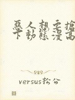 恶人想要抢救一下动态漫高清完整免费观看