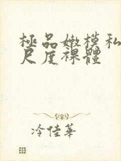 极品嫩模私拍大尺度裸体