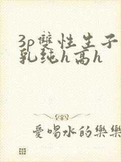 3p双性生子产乳纯h高h封面
