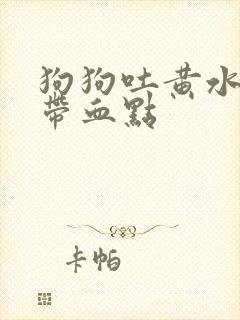 狗狗吐黄水里面带血点