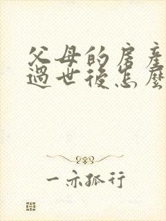 父母的房产父亲过世后怎么继承