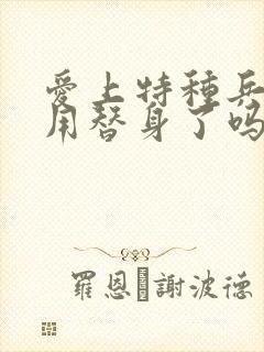 爱上特种兵赵荀用替身了吗