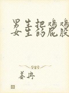 男生把鸡鸡插进女生的屁股