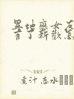 异地恋女友分手有了新欢怎么挽回