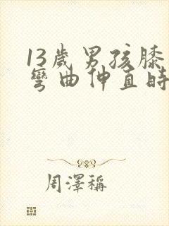 13岁男孩膝盖弯曲伸直时嘎吱响