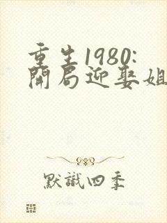 重生1980:开局迎娶姐姐闺蜜完结