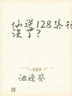 仙逆128集后没了?
