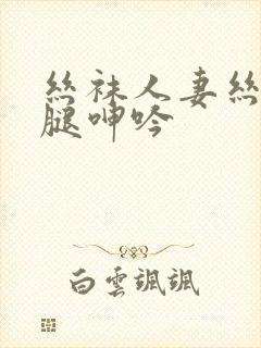 丝袜人妻丝袜美腿呻吟