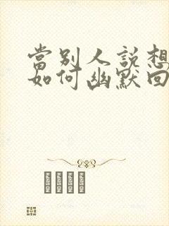 当别人说想你时如何幽默回复