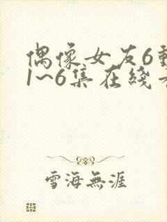 偶像女友6动漫1~6集在线看