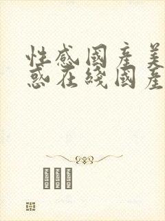 性感国产美女诱惑在线国产馆