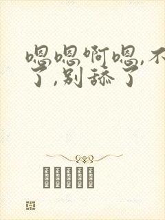 嗯嗯啊嗯,不行了,别舔了