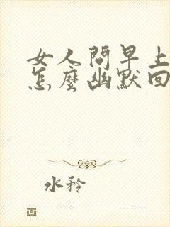 女人问早上好,怎么幽默回复