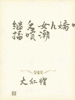 继攵女h娇喘抽搐喷潮