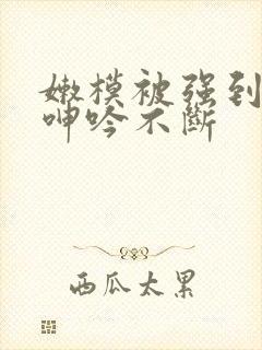 嫩模被强到高潮呻吟不断封面