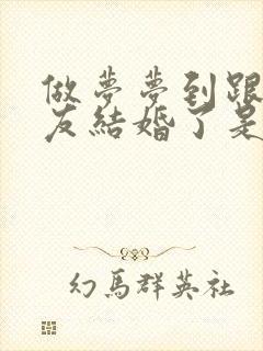 做梦梦到跟男朋友结婚了是什么征兆