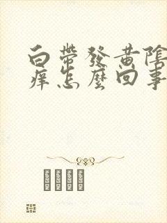 白带发黄阴道发痒怎么回事