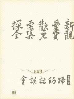 探索欢爱新境界全集免费观看