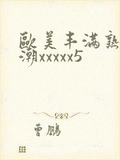 欧美丰满熟妇高潮xxxxx5