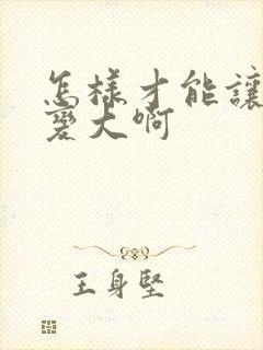 怎样才能让胸部变大啊