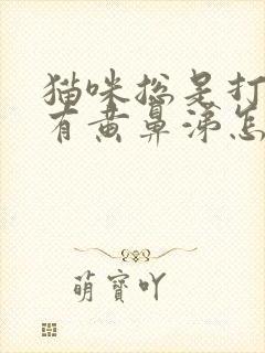 猫咪总是打喷嚏有黄鼻涕怎么回事