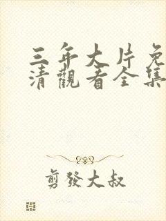 三年大片免费高清观看全集