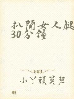 扒开女人腿狂操30分钟