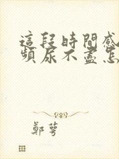 这段时间感觉尿频尿不尽怎么回事