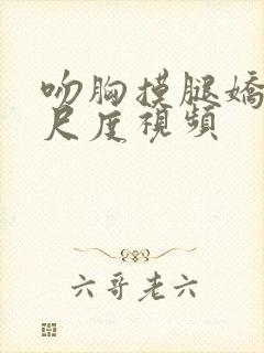 吻胸摸腿娇喘大尺度视频