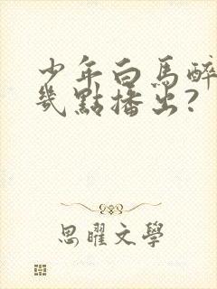 少年白马醉春风几点播出?