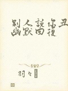 别人说你丑怎么幽默回复