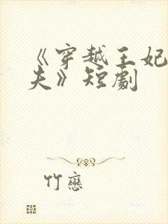 《穿越王妃想休夫》短剧