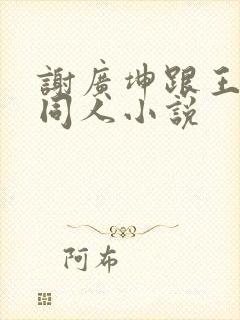 谢广坤跟王小蒙同人小说