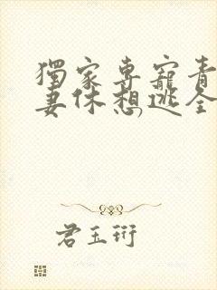 独家专宠青梅萌妻休想逃全文免费阅读