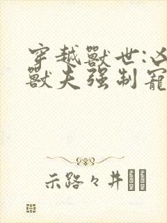 穿越兽世:凶猛兽夫强制宠全文下载