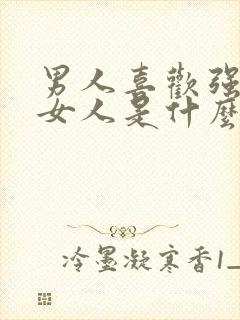 男人喜欢强势的女人是什么心理