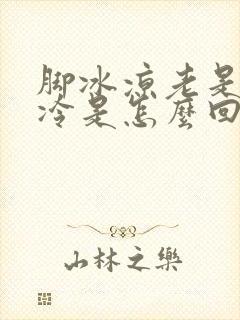 脚冰凉老是感觉冷是怎么回事