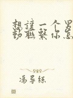 想让一个男人主动联系你怎么做