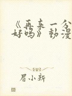 《再来一分钟,好吗》动漫免费观看