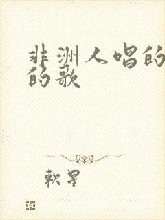 非洲人唱的很火的歌