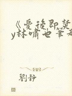 《爱后即焚》by林啸也笔趣阁