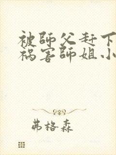 被师父赶下山去祸害师姐小说txt