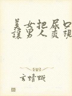 美女把尿口扒开让男人爽视频