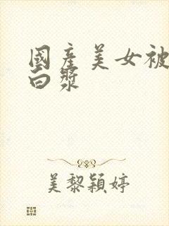 国产美女被搞出白浆