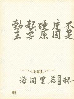 勃起硬度不够的主要原因是什么