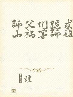 师父们跪求我下山祸害师姐